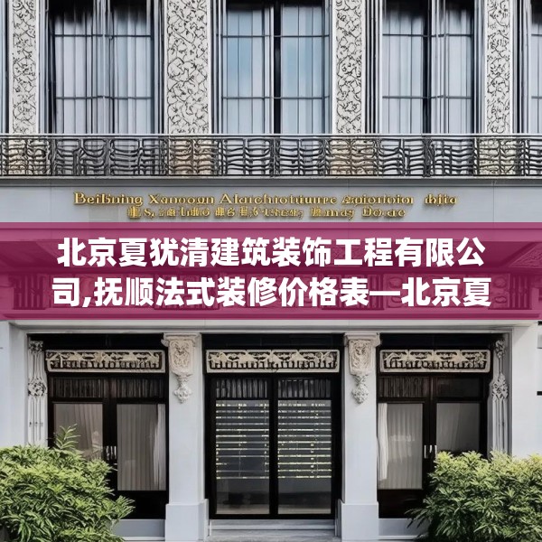 北京夏犹清建筑装饰工程有限公司,抚顺法式装修价格表—北京夏犹清建筑装饰工程有限公司376.a252b253c256fgy.263dewqe