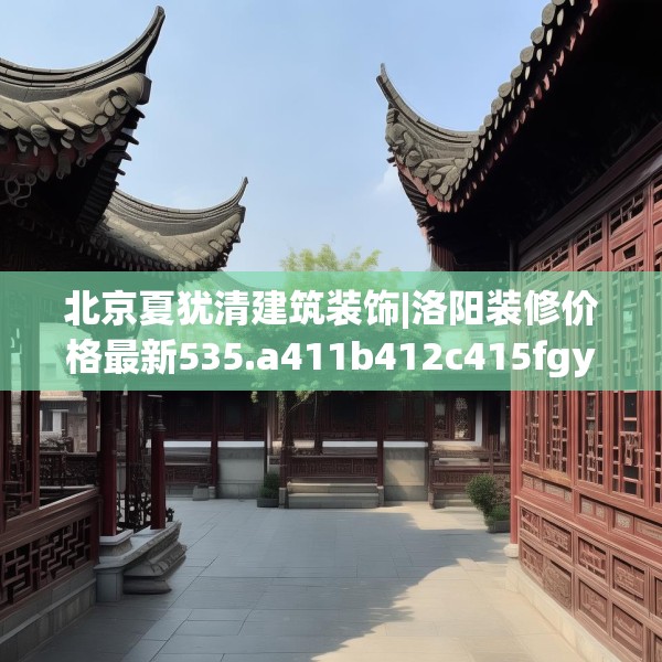 北京夏犹清建筑装饰|洛阳装修价格最新535.a411b412c415fgy.422poiy