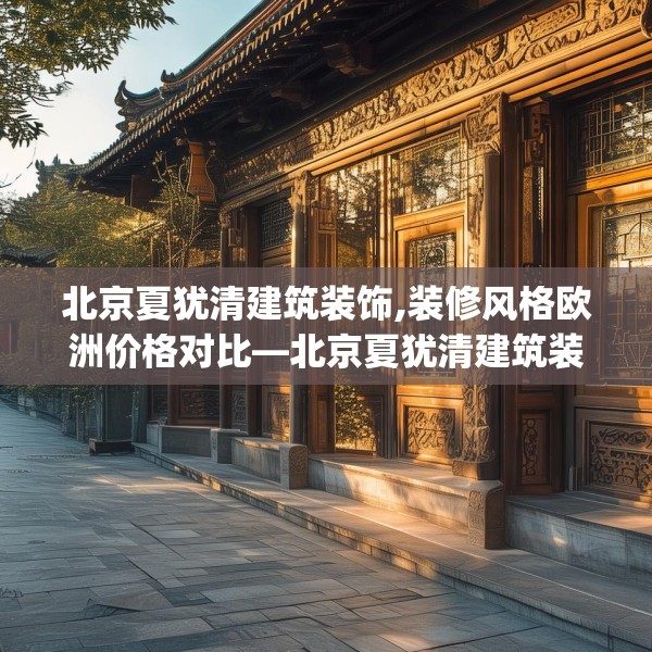 北京夏犹清建筑装饰,装修风格欧洲价格对比—北京夏犹清建筑装饰617.a493b494c497fgy.504fds