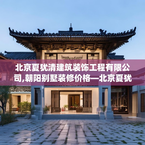 北京夏犹清建筑装饰工程有限公司,朝阳别墅装修价格—北京夏犹清建筑装饰工程有限公司236.a112b113c116fgy.12376678