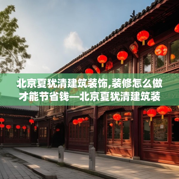 北京夏犹清建筑装饰,装修怎么做才能节省钱—北京夏犹清建筑装饰545.a421b422c425fgy.432fds