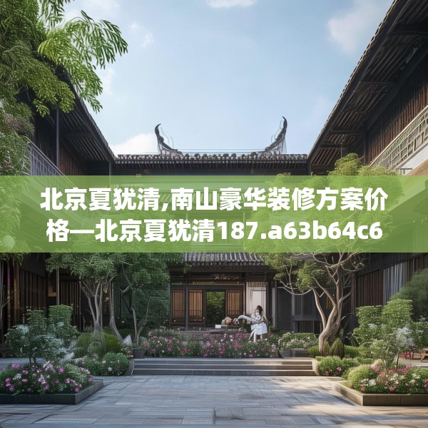 北京夏犹清,南山豪华装修方案价格—北京夏犹清187.a63b64c67fgy.74fdsfds