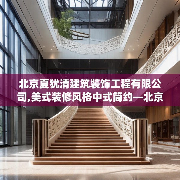 北京夏犹清建筑装饰工程有限公司,美式装修风格中式简约—北京夏犹清建筑装饰工程有限公司259.a135b136c139fgy.146fdsfds