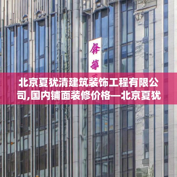 北京夏犹清建筑装饰工程有限公司,国内铺面装修价格—北京夏犹清建筑装饰工程有限公司567.a443b444c447fgy.454fghfd