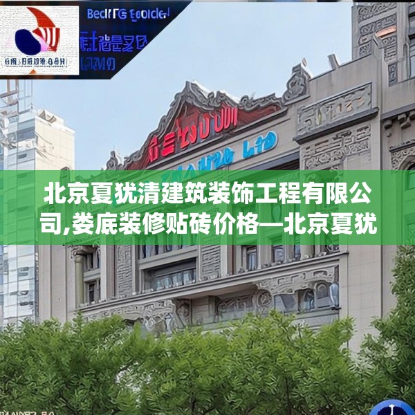 北京夏犹清建筑装饰工程有限公司,娄底装修贴砖价格—北京夏犹清建筑装饰工程有限公司573.a449b450c453fgy.460fhsg