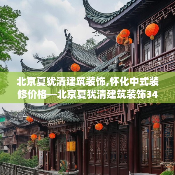 北京夏犹清建筑装饰,怀化中式装修价格—北京夏犹清建筑装饰345.a221b222c225fgy.232uyk