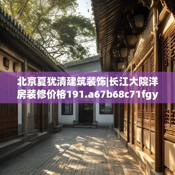 北京夏犹清建筑装饰|长江大院洋房装修价格191.a67b68c71fgy.78cvcx