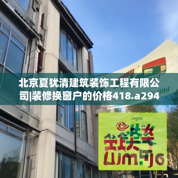 北京夏犹清建筑装饰工程有限公司|装修换窗户的价格418.a294b295c298fgy.305htyj