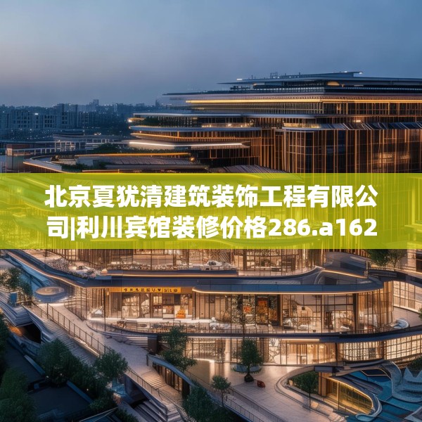 北京夏犹清建筑装饰工程有限公司|利川宾馆装修价格286.a162b163c166fgy.173dewqe
