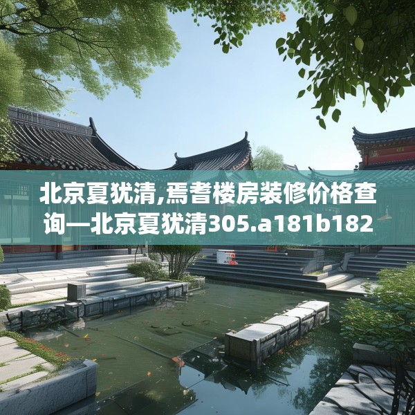 北京夏犹清,焉耆楼房装修价格查询—北京夏犹清305.a181b182c185fgy.192bnbn