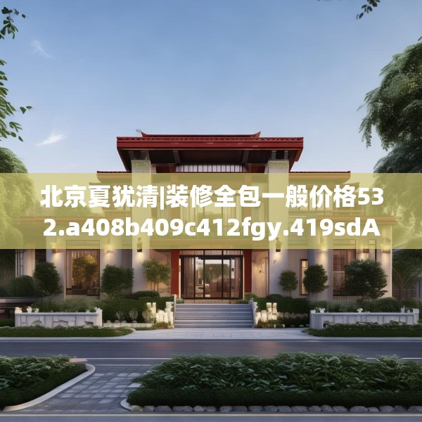 北京夏犹清|装修全包一般价格532.a408b409c412fgy.419sdA