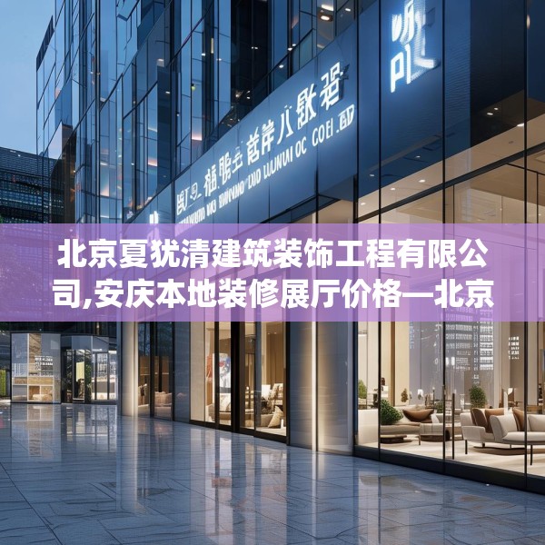 北京夏犹清建筑装饰工程有限公司,安庆本地装修展厅价格—北京夏犹清建筑装饰工程有限公司563.a439b440c443fgy.450fds
