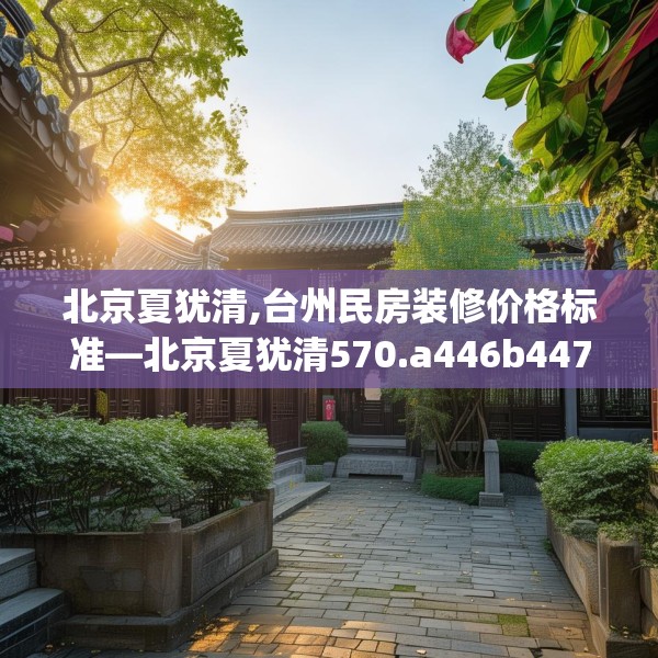 北京夏犹清,台州民房装修价格标准—北京夏犹清570.a446b447c450fgy.457lkjl