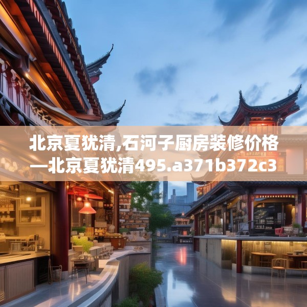 北京夏犹清,石河子厨房装修价格—北京夏犹清495.a371b372c375fgy.382fghfd