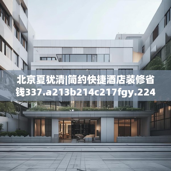 北京夏犹清|简约快捷酒店装修省钱337.a213b214c217fgy.224poiy