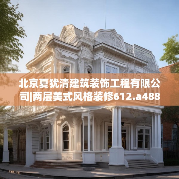 北京夏犹清建筑装饰工程有限公司|两层美式风格装修612.a488b489c492fgy.499nbn