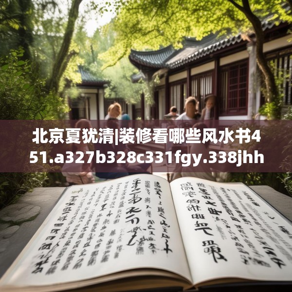 北京夏犹清|装修看哪些风水书451.a327b328c331fgy.338jhhj