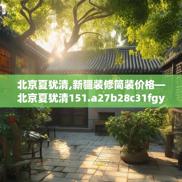 北京夏犹清,新疆装修简装价格—北京夏犹清151.a27b28c31fgy.38fdsfds