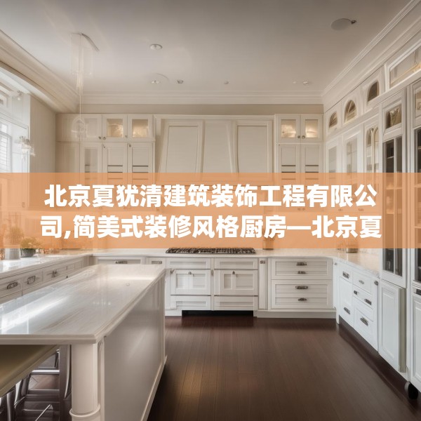 北京夏犹清建筑装饰工程有限公司,简美式装修风格厨房—北京夏犹清建筑装饰工程有限公司454.a330b331c334fgy.341htyj