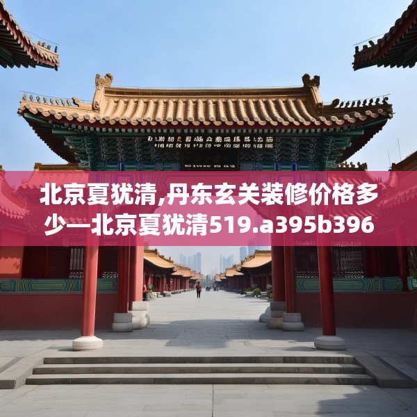 北京夏犹清,丹东玄关装修价格多少—北京夏犹清519.a395b396c399fgy.406fhsg
