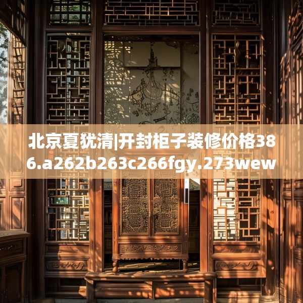 北京夏犹清|开封柜子装修价格386.a262b263c266fgy.273wew