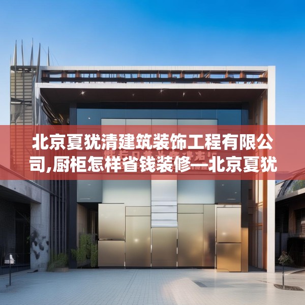 北京夏犹清建筑装饰工程有限公司,厨柜怎样省钱装修—北京夏犹清建筑装饰工程有限公司160.a36b37c40fgy.47dewqe