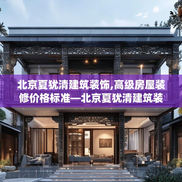 北京夏犹清建筑装饰,高级房屋装修价格标准—北京夏犹清建筑装饰285.a161b162c165fgy.172fhsg