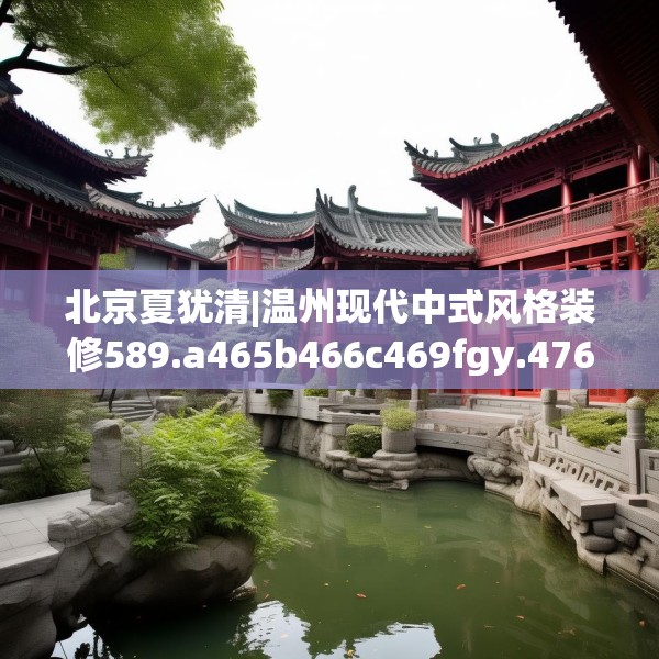 北京夏犹清|温州现代中式风格装修589.a465b466c469fgy.476poiy