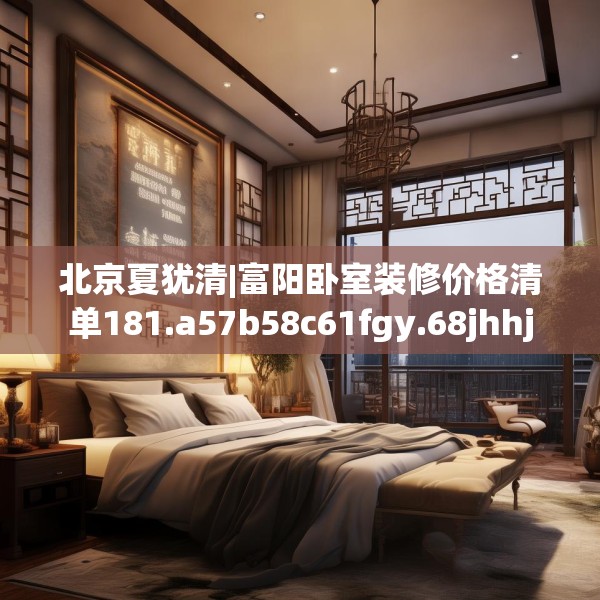 北京夏犹清|富阳卧室装修价格清单181.a57b58c61fgy.68jhhj