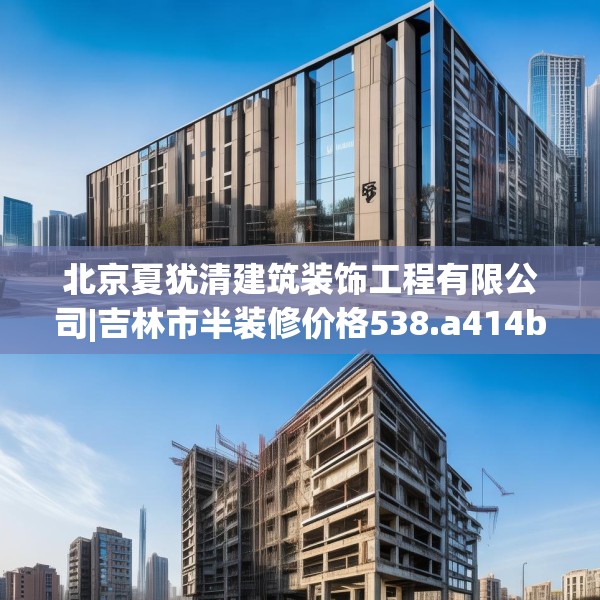 北京夏犹清建筑装饰工程有限公司|吉林市半装修价格538.a414b415c418fgy.425dewqe