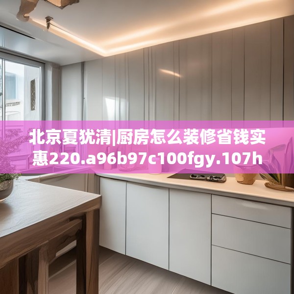 北京夏犹清|厨房怎么装修省钱实惠220.a96b97c100fgy.107htyj