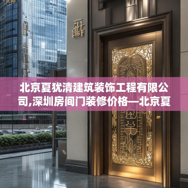 北京夏犹清建筑装饰工程有限公司,深圳房间门装修价格—北京夏犹清建筑装饰工程有限公司284.a160b161c164fgy.171xczxv