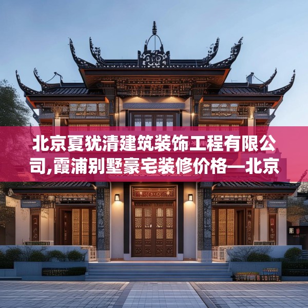 北京夏犹清建筑装饰工程有限公司,霞浦别墅豪宅装修价格—北京夏犹清建筑装饰工程有限公司198.a74b75c78fgy.85nbn