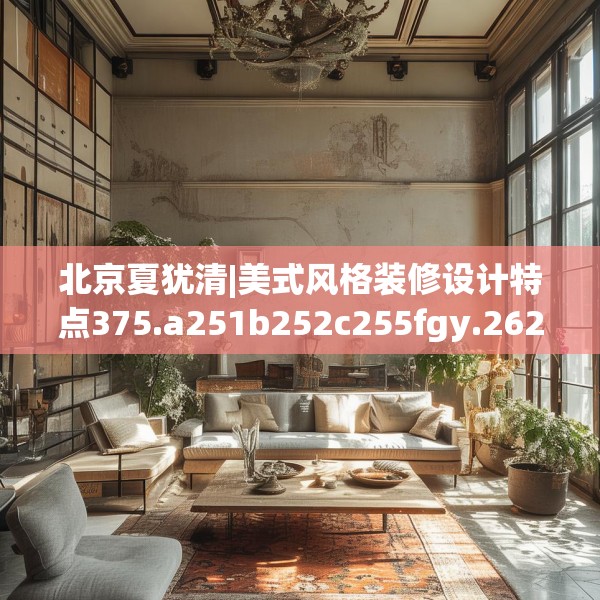 北京夏犹清|美式风格装修设计特点375.a251b252c255fgy.262fhsg