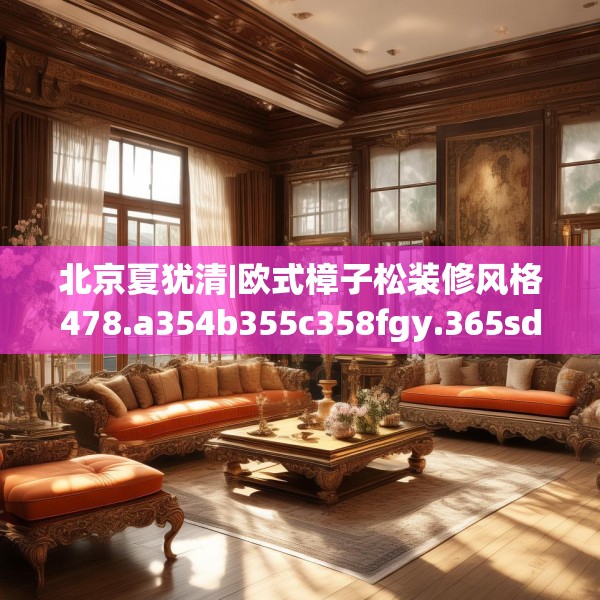 北京夏犹清|欧式樟子松装修风格478.a354b355c358fgy.365sdA