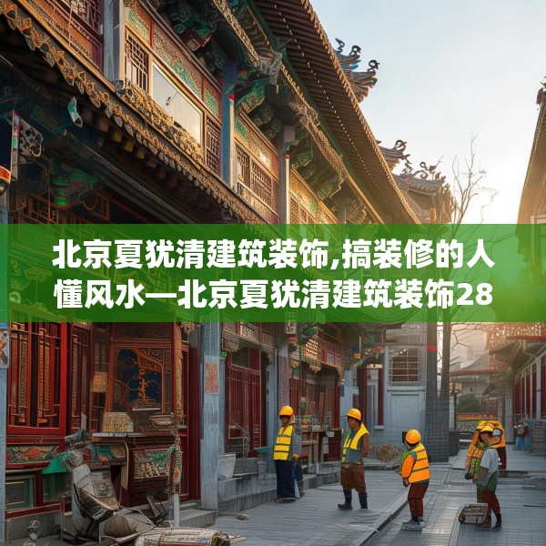 北京夏犹清建筑装饰,搞装修的人懂风水—北京夏犹清建筑装饰285.a161b162c165fgy.172fhsg