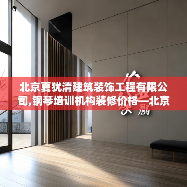 北京夏犹清建筑装饰工程有限公司,钢琴培训机构装修价格—北京夏犹清建筑装饰工程有限公司498.a374b375c378fgy.385lkjl