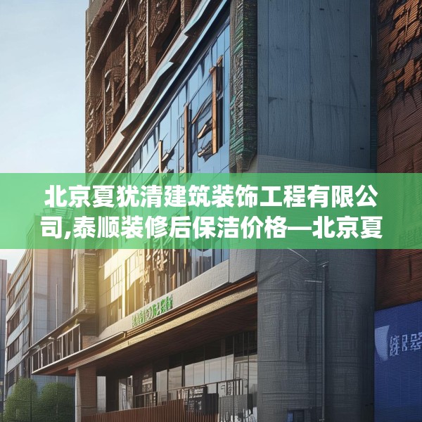 北京夏犹清建筑装饰工程有限公司,泰顺装修后保洁价格—北京夏犹清建筑装饰工程有限公司143.a19b20c23fgy.30bnbn