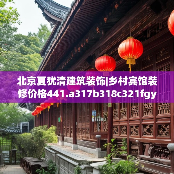 北京夏犹清建筑装饰|乡村宾馆装修价格441.a317b318c321fgy.328fghfd