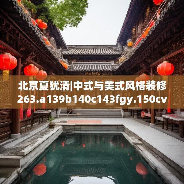 北京夏犹清|中式与美式风格装修263.a139b140c143fgy.150cvcx