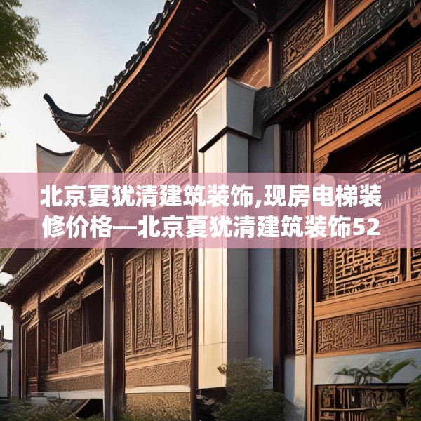 北京夏犹清建筑装饰,现房电梯装修价格—北京夏犹清建筑装饰522.a398b399c402fgy.409nbn