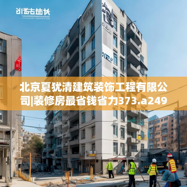 北京夏犹清建筑装饰工程有限公司|装修房最省钱省力373.a249b250c253fgy.260poiy