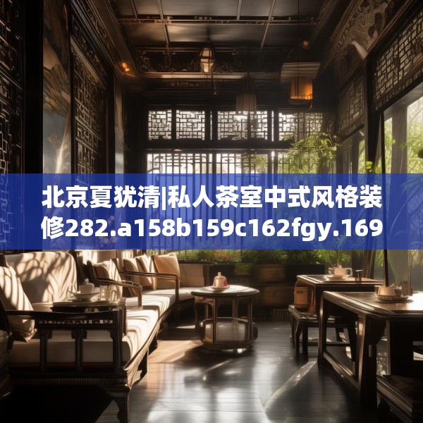 北京夏犹清|私人茶室中式风格装修282.a158b159c162fgy.169lkjl