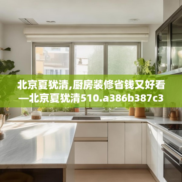 北京夏犹清,厨房装修省钱又好看—北京夏犹清510.a386b387c390fgy.397dsfds