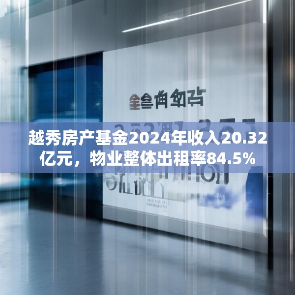 越秀房产基金2024年收入20.32亿元，物业整体出租率84.5%
