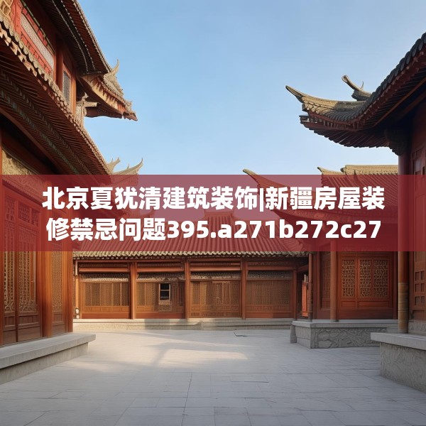 北京夏犹清建筑装饰|新疆房屋装修禁忌问题395.a271b272c275fgy.282bnbn