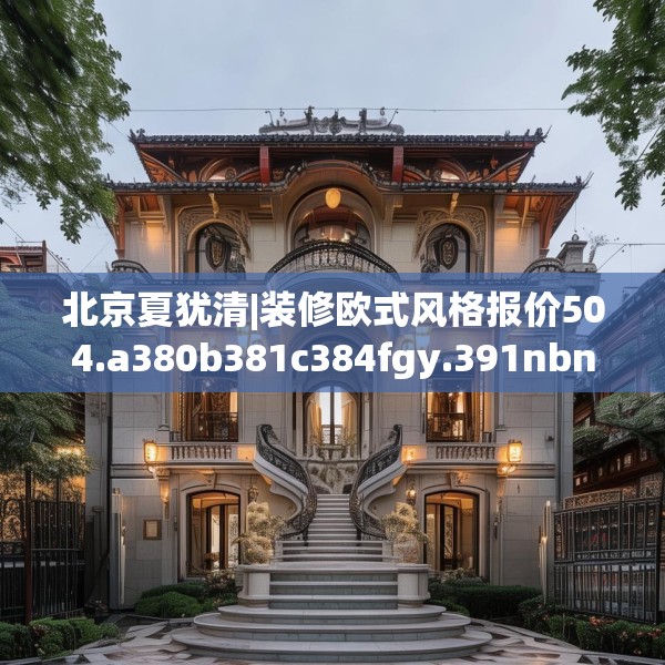 北京夏犹清|装修欧式风格报价504.a380b381c384fgy.391nbn