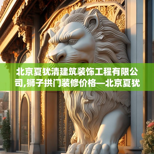 北京夏犹清建筑装饰工程有限公司,狮子拱门装修价格—北京夏犹清建筑装饰工程有限公司606.a482b483c486fgy.493lkjl