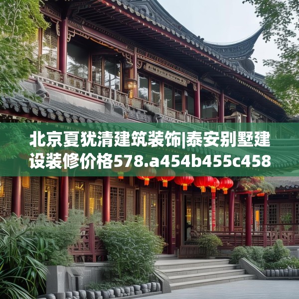 北京夏犹清建筑装饰|泰安别墅建设装修价格578.a454b455c458fgy.46576659