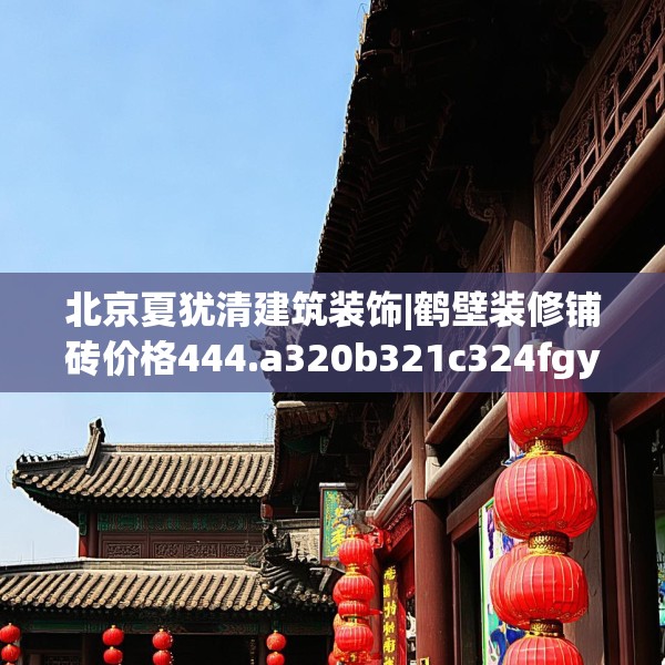 北京夏犹清建筑装饰|鹤壁装修铺砖价格444.a320b321c324fgy.331lkjl